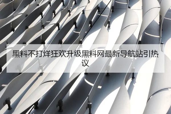 黑料不打烊狂欢升级黑料网最新导航站引热议