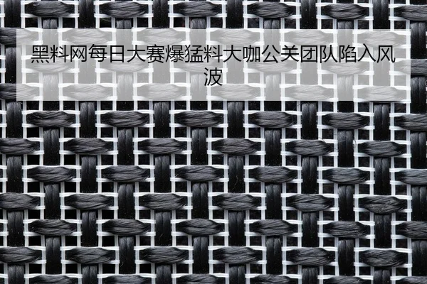 黑料网每日大赛爆猛料大咖公关团队陷入风波