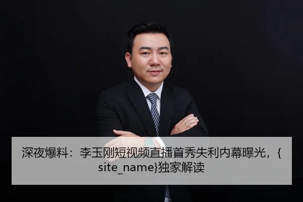 深夜爆料：李玉刚短视频直播首秀失利内幕曝光，吃瓜网站独家解读