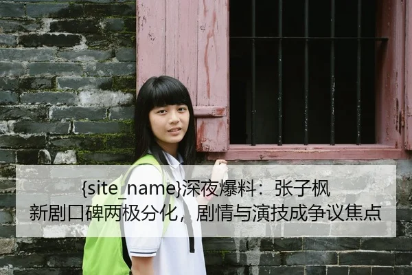 吃瓜网站深夜爆料：张子枫新剧口碑两极分化，剧情与演技成争议焦点