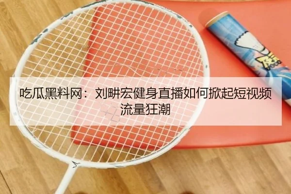 吃瓜黑料网：刘畊宏健身直播如何掀起短视频流量狂潮
